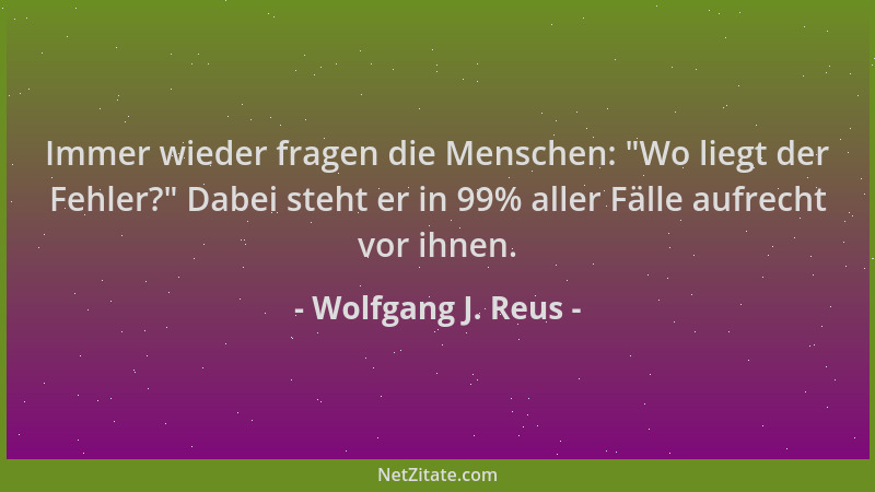 Wolfgang J. Reus - Immer wieder fragen die Menschen:  "Wo liegt der Fehler? " Dabei steht er in 99% aller Fälle aufrecht vor...