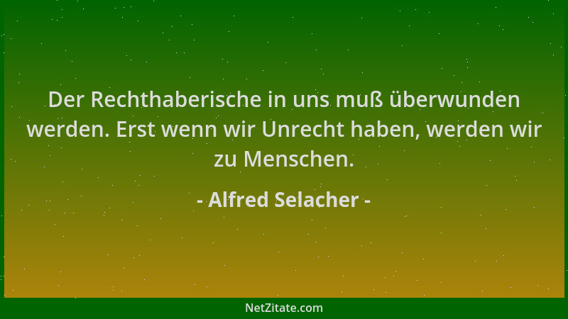 Alfred Selacher - Der Rechthaberische in uns muß überwunden werden. Erst wenn wir Unrecht haben, werden wir zu Menschen....