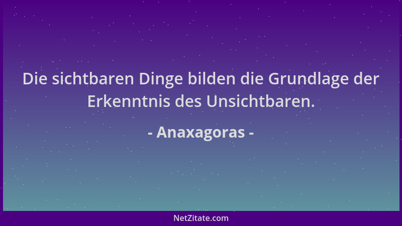 Anaxagoras - Die sichtbaren Dinge bilden die Grundlage der Erkenntnis des Unsichtbaren....
