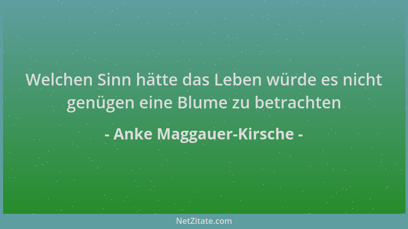 Anke Maggauer-Kirsche - Welchen Sinn hätte das Leben würde es nicht genügen eine Blume zu betrachten...