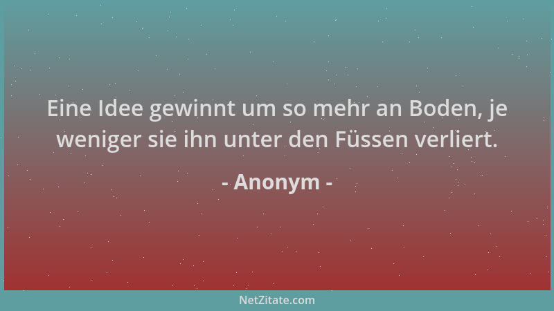 Anonym - Eine Idee gewinnt um so mehr an Boden, je weniger sie ihn unter den Füssen verliert....