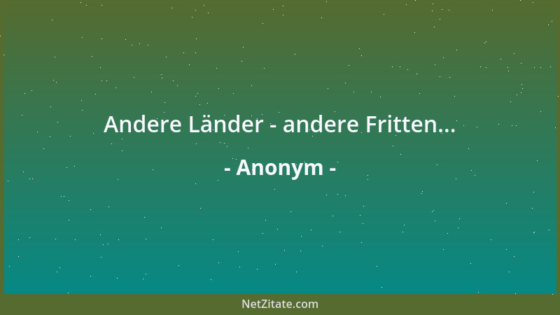 Anonym - Andere Länder - andere Fritten......