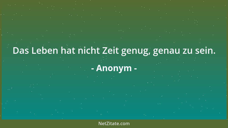 Anonym - Das Leben hat nicht Zeit genug, genau zu sein....