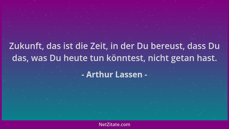 Arthur Lassen - Zukunft, das ist die Zeit, in der Du bereust, dass Du das, was Du heute tun könntest, nicht getan hast....