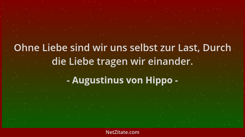 Augustinus von Hippo - Ohne Liebe sind wir uns selbst zur Last, Durch die Liebe tragen wir einander....
