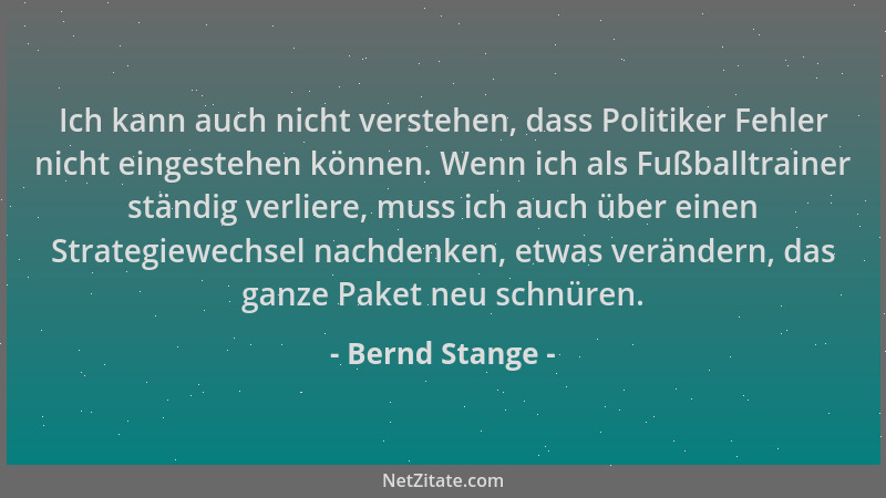 Bernd Stange - Ich kann auch nicht verstehen, dass Politiker Fehler nicht eingestehen können. Wenn ich als Fußballtrainer s...