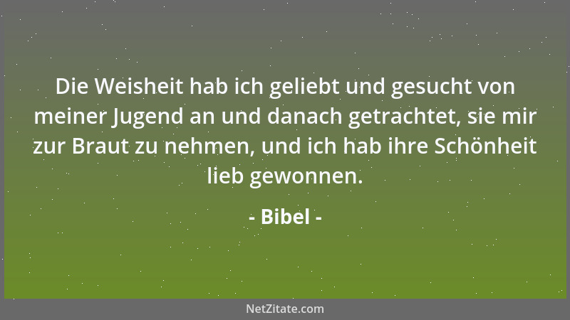 Bibel - Die Weisheit hab ich geliebt und gesucht von meiner Jugend an und danach getrachtet, sie mir zur Braut zu nehmen, u...