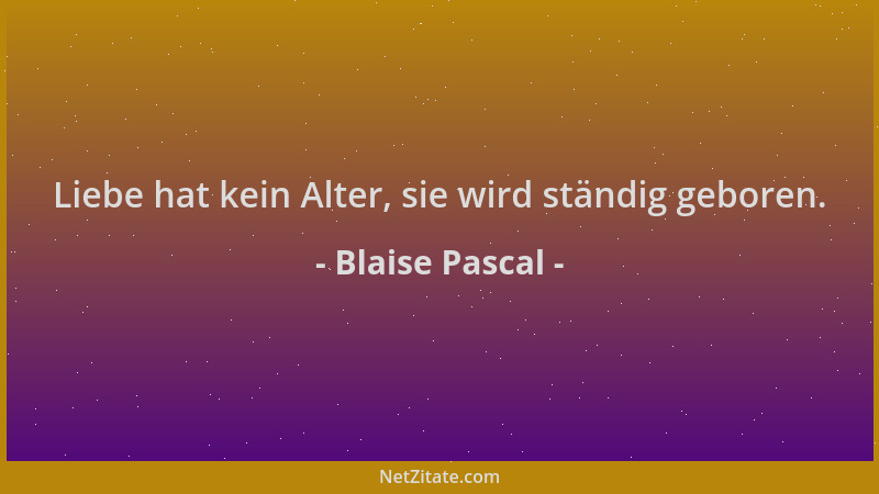Blaise Pascal - Liebe hat kein Alter, sie wird ständig geboren....