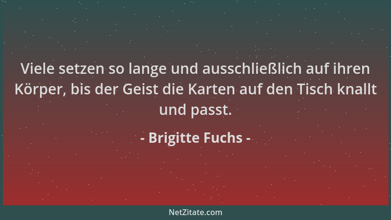 Brigitte Fuchs - Viele setzen so lange und ausschließlich auf ihren Körper, bis der Geist die Karten auf den Tisch knallt u...