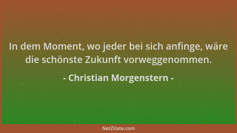 Christian Morgenstern - In dem Moment, wo jeder bei sich anfinge, wäre die schönste Zukunft vorweggenommen....