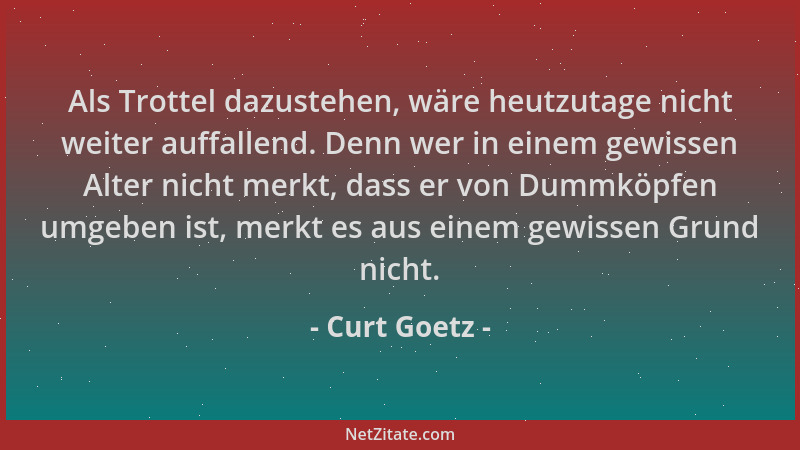 Curt Goetz - Als Trottel dazustehen, wäre heutzutage nicht weiter auffallend. Denn wer in einem gewissen Alter nicht merkt,...