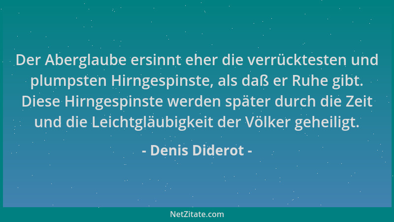 Denis Diderot - Der Aberglaube ersinnt eher die verrücktesten und plumpsten Hirngespinste, als daß er Ruhe gibt. Diese Hirn...
