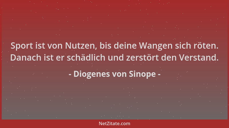 Diogenes von Sinope - Sport ist von Nutzen, bis deine Wangen sich röten. Danach ist er schädlich und zerstört den Verstand....