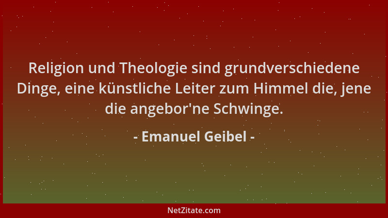 Emanuel Geibel - Religion und Theologie sind grundverschiedene Dinge, eine künstliche Leiter zum Himmel die, jene die angeb...