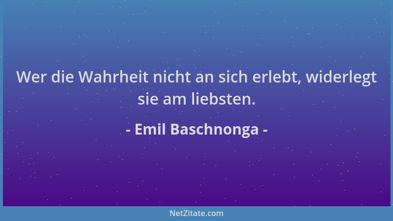 Emil Baschnonga - Wer die Wahrheit nicht an sich erlebt, widerlegt sie am liebsten....