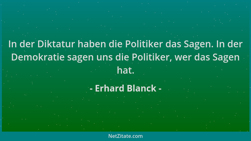 Erhard Blanck - In der Diktatur haben die Politiker das Sagen. In der Demokratie sagen uns die Politiker, wer das Sagen hat...