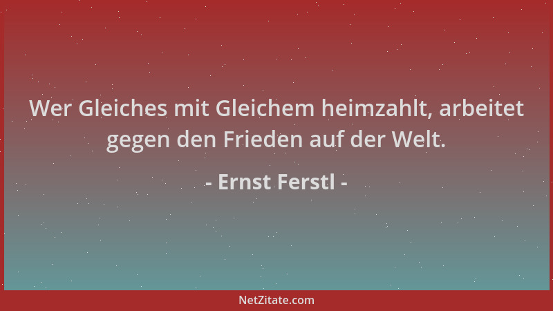 Ernst Ferstl - Wer Gleiches mit Gleichem heimzahlt, arbeitet gegen den Frieden auf der Welt....