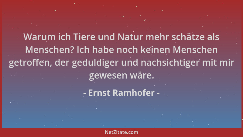 Ernst Ramhofer - Warum ich Tiere und Natur mehr schätze als Menschen? Ich habe noch keinen Menschen getroffen, der geduldig...