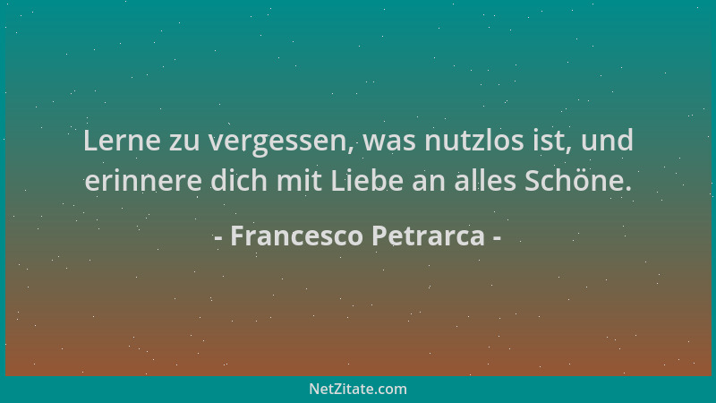 Francesco Petrarca - Lerne zu vergessen, was nutzlos ist, und erinnere dich mit Liebe an alles Schöne....