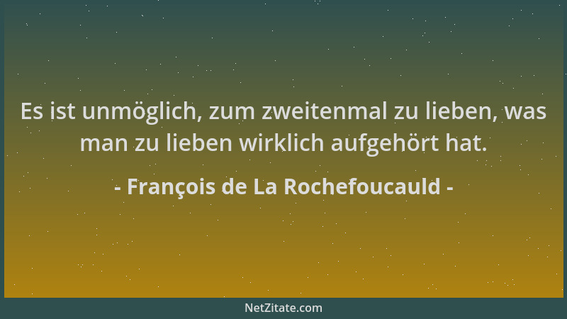 François de La Rochefoucauld - Es ist unmöglich, zum zweitenmal zu lieben, was man zu lieben wirklich aufgehört hat....