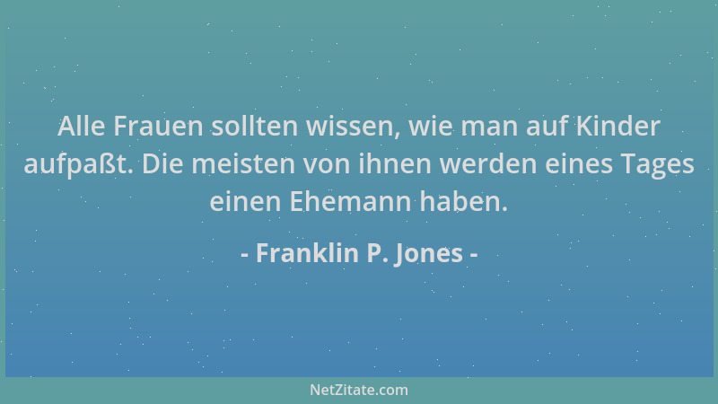 Franklin P. Jones - Alle Frauen sollten wissen, wie man auf Kinder aufpaßt. Die meisten von ihnen werden eines Tages einen...