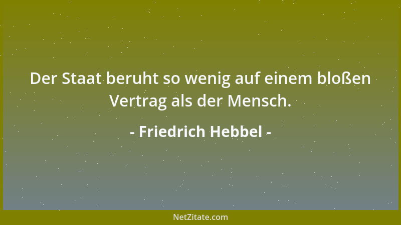 Friedrich Hebbel - Der Staat beruht so wenig auf einem bloßen Vertrag als der Mensch....