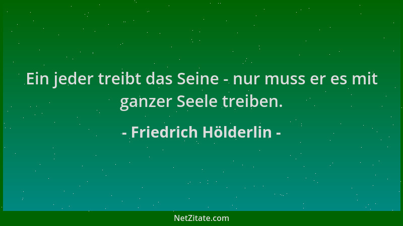 Friedrich Hölderlin - Ein jeder treibt das Seine - nur muss er es mit ganzer Seele treiben....