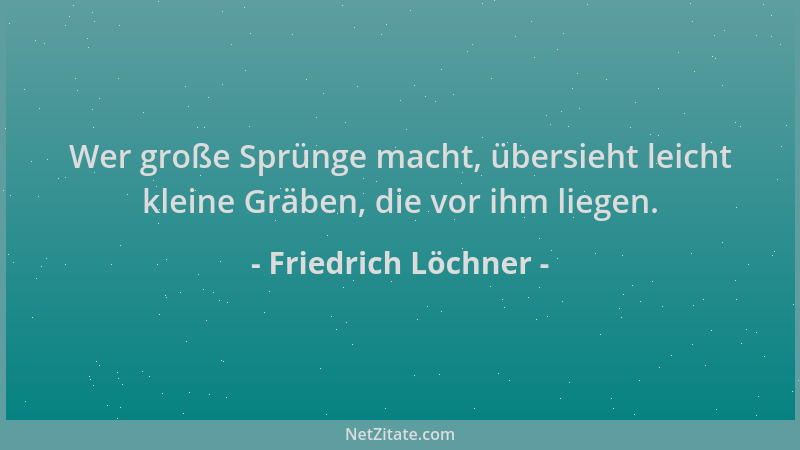 Friedrich Löchner - Wer große Sprünge macht, übersieht leicht kleine Gräben, die vor ihm liegen....