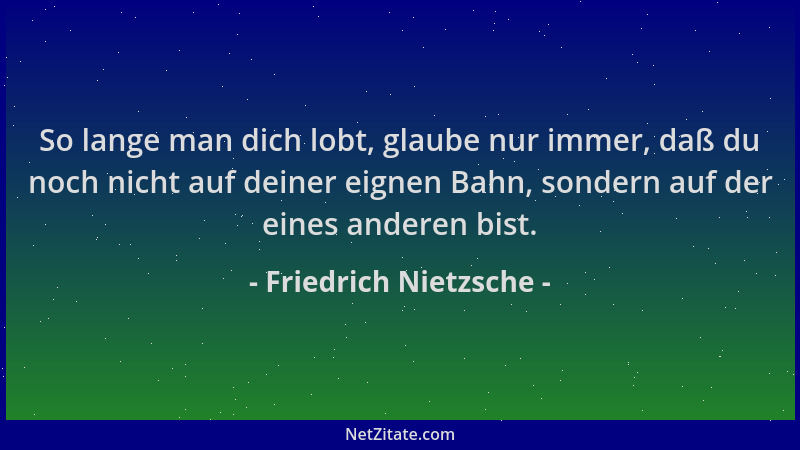 Friedrich Nietzsche - So lange man dich lobt, glaube nur immer, daß du noch nicht auf deiner eignen Bahn, sondern auf der e...