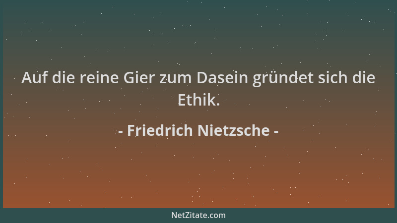 Friedrich Nietzsche - Auf die reine Gier zum Dasein gründet sich die Ethik....
