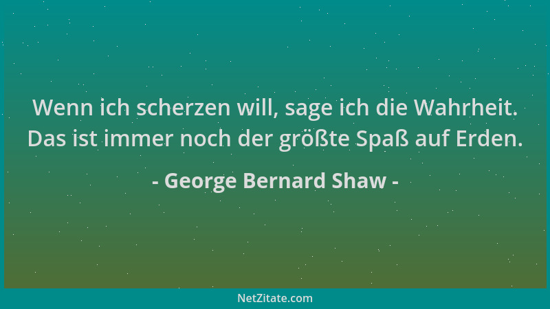 George Bernard Shaw - Wenn ich scherzen will, sage ich die Wahrheit. Das ist immer noch der größte Spaß auf Erden....