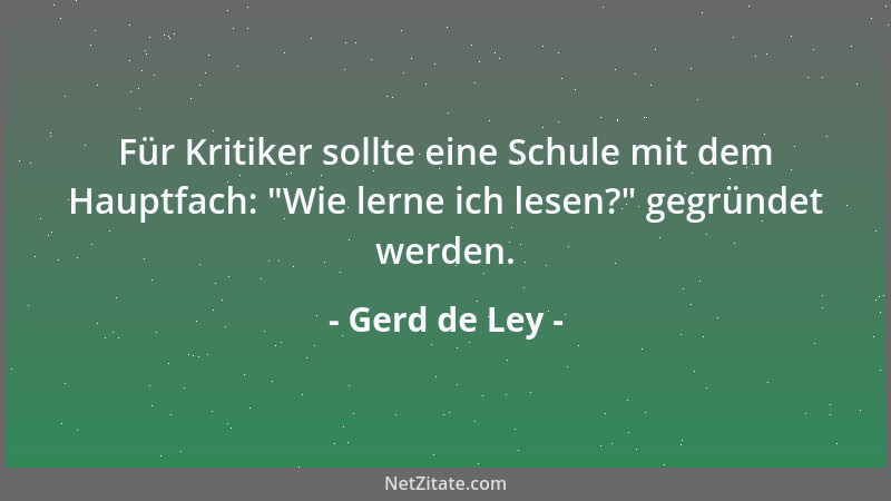 Gerd de Ley - Für Kritiker sollte eine Schule mit dem Hauptfach:  "Wie lerne ich lesen? " gegründet werden....