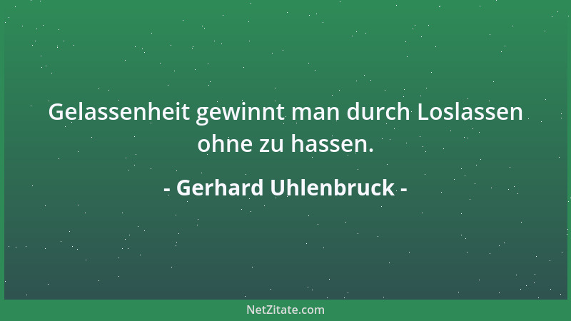 Gerhard Uhlenbruck - Gelassenheit gewinnt man durch Loslassen ohne zu hassen....