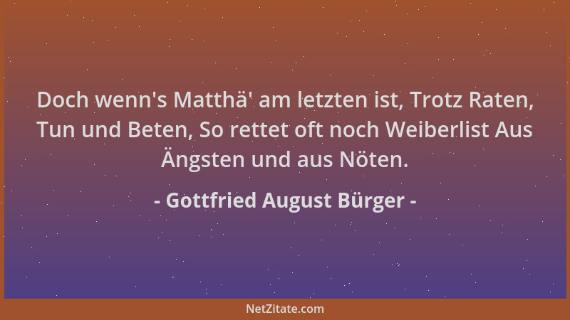 Gottfried August Bürger - Doch wenn 's Matthä ' am letzten ist, Trotz Raten, Tun und Beten, So rettet oft noch Weiberlist Aus...
