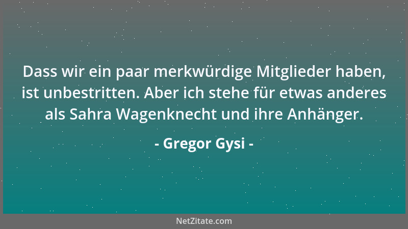 Gregor Gysi - Dass wir ein paar merkwürdige Mitglieder haben, ist unbestritten. Aber ich stehe für etwas anderes als Sahra...