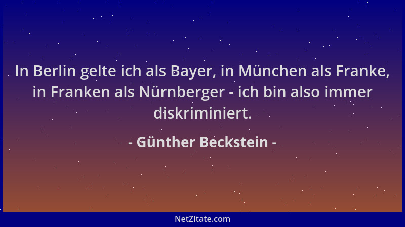 Günther Beckstein - In Berlin gelte ich als Bayer, in München als Franke, in Franken als Nürnberger - ich bin also immer di...