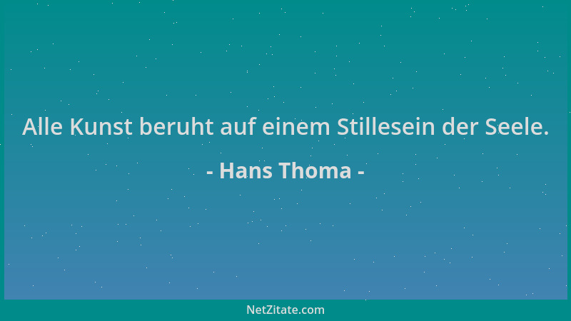 Hans Thoma - Alle Kunst beruht auf einem Stillesein der Seele....