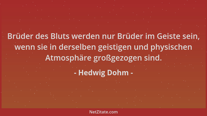 Hedwig Dohm - Brüder des Bluts werden nur Brüder im Geiste sein, wenn sie in derselben geistigen und physischen Atmosphäre...