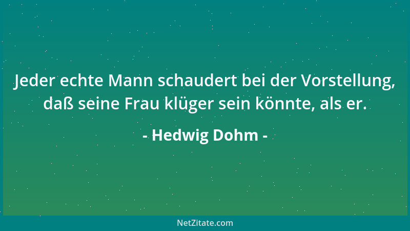 Hedwig Dohm - Jeder echte Mann schaudert bei der Vorstellung, daß seine Frau klüger sein könnte, als er....