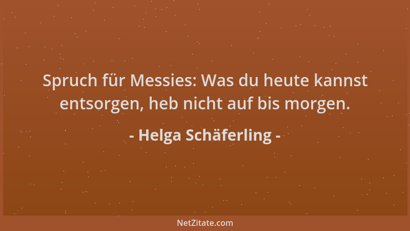 Helga Schäferling - Spruch für Messies: Was du heute kannst entsorgen, heb nicht auf bis morgen....