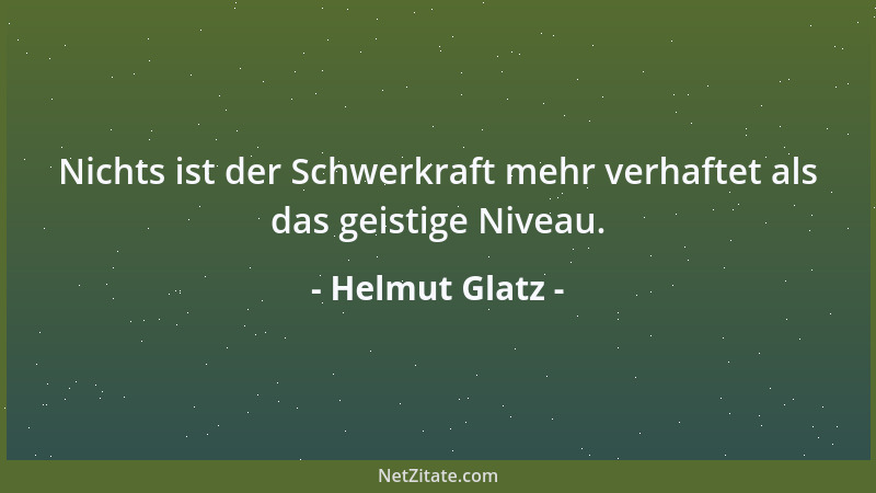 Helmut Glatz - Nichts ist der Schwerkraft mehr verhaftet als das geistige Niveau....