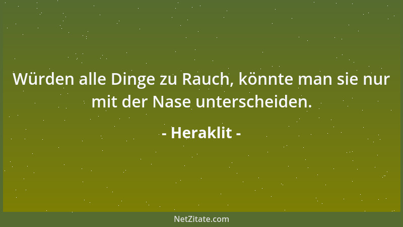 Heraklit - Würden alle Dinge zu Rauch, könnte man sie nur mit der Nase unterscheiden....