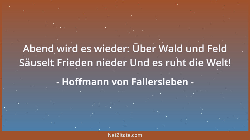 Hoffmann von Fallersleben - Abend wird es wieder: Über Wald und Feld Säuselt Frieden nieder Und es ruht die Welt!...