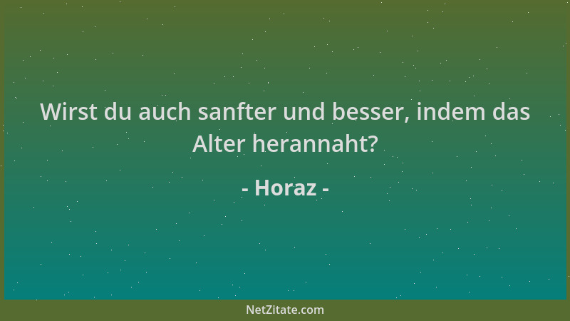 Horaz - Wirst du auch sanfter und besser, indem das Alter herannaht?...