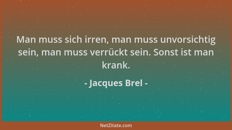 Jacques Brel - Man muss sich irren, man muss unvorsichtig sein, man muss verrückt sein. Sonst ist man krank....