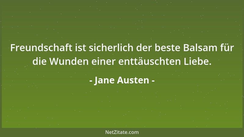 Jane Austen - Freundschaft ist sicherlich der beste Balsam für die Wunden einer enttäuschten Liebe....