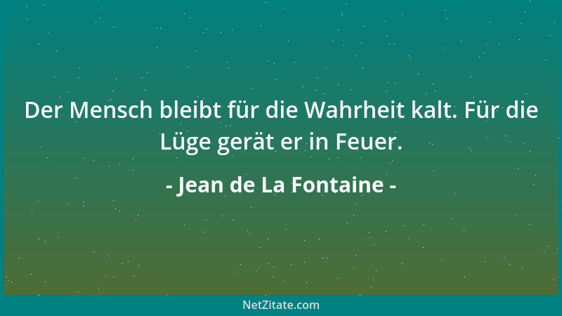 Jean de La Fontaine - Der Mensch bleibt für die Wahrheit kalt. Für die Lüge gerät er in Feuer....