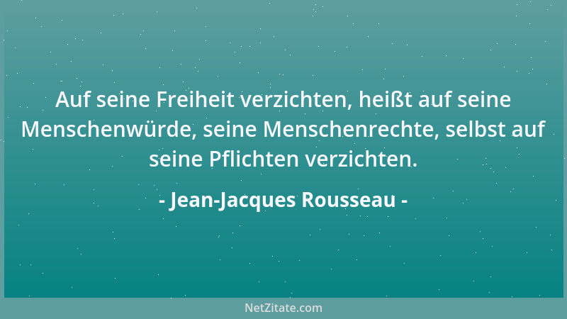 Jean-Jacques Rousseau - Auf seine Freiheit verzichten, heißt auf seine Menschenwürde, seine Menschenrechte, selbst auf sein...