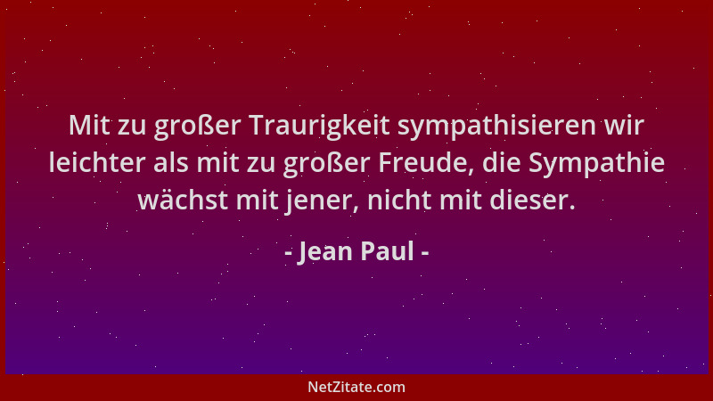 Jean Paul - Mit zu großer Traurigkeit sympathisieren wir leichter als mit zu großer Freude, die Sympathie wächst mit jener,...