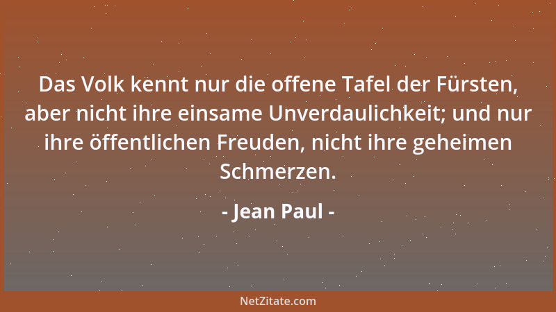 Jean Paul - Das Volk kennt nur die offene Tafel der Fürsten, aber nicht ihre einsame Unverdaulichkeit; und nur ihre öffentl...
